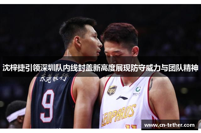 沈梓捷引领深圳队内线封盖新高度展现防守威力与团队精神