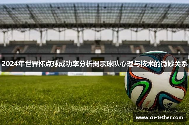 2024年世界杯点球成功率分析揭示球队心理与技术的微妙关系
