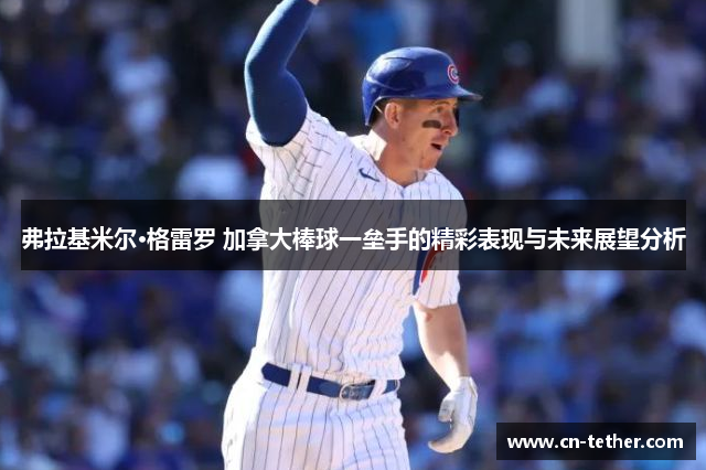 弗拉基米尔·格雷罗 加拿大棒球一垒手的精彩表现与未来展望分析