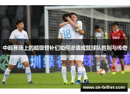 中超赛场上的超级替补们如何逆袭成就球队胜利与传奇
